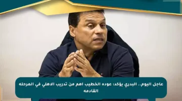 عاجل اليوم.. البدري يؤكد: عودة الخطيب أهم من تدريب الأهلي في المرحلة القادمة